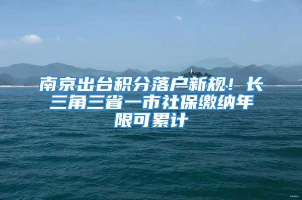 南京出台积分落户新规！长三角三省一市社保缴纳年限可累计