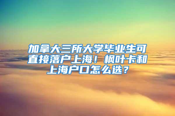 加拿大三所大学毕业生可直接落户上海！枫叶卡和上海户口怎么选？