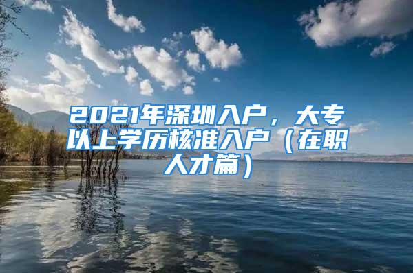 2021年深圳入户，大专以上学历核准入户（在职人才篇）