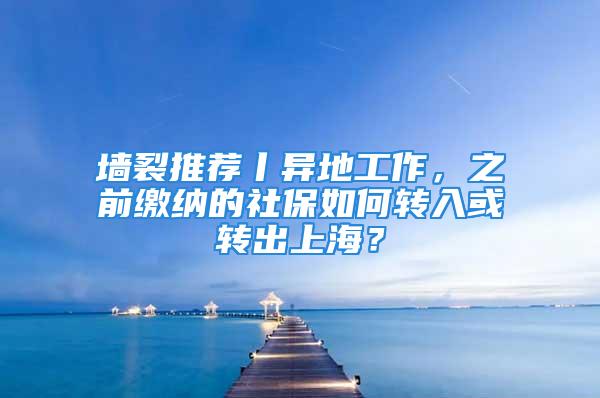 墙裂推荐丨异地工作，之前缴纳的社保如何转入或转出上海？