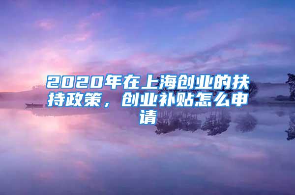 2020年在上海创业的扶持政策，创业补贴怎么申请