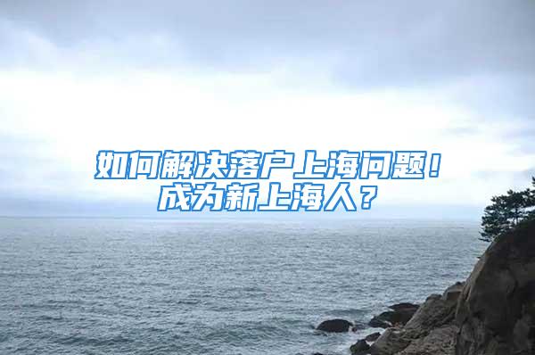 如何解决落户上海问题！成为新上海人？