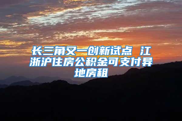 长三角又一创新试点 江浙沪住房公积金可支付异地房租