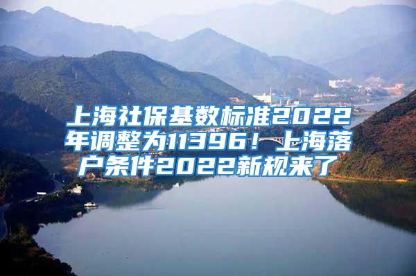 上海社保基数标准2022年调整为11396！上海落户条件2022新规来了