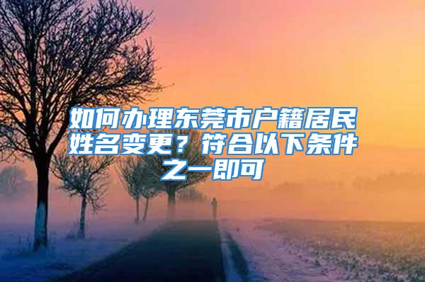 如何办理东莞市户籍居民姓名变更？符合以下条件之一即可