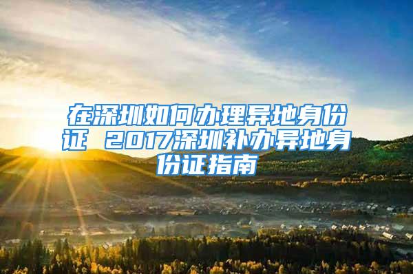 在深圳如何办理异地身份证 2017深圳补办异地身份证指南