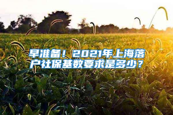 早准备！2021年上海落户社保基数要求是多少？