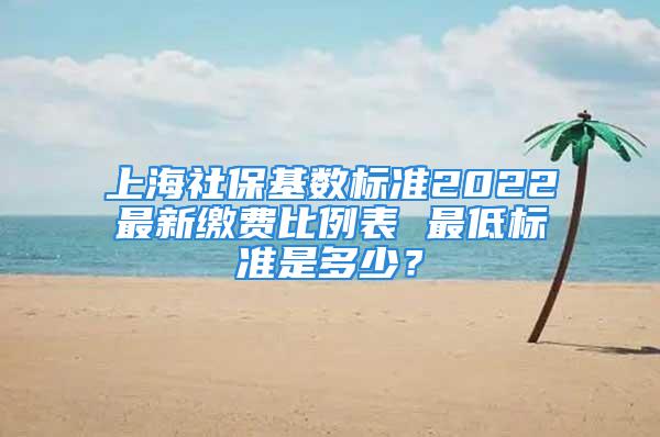 上海社保基数标准2022最新缴费比例表 最低标准是多少？