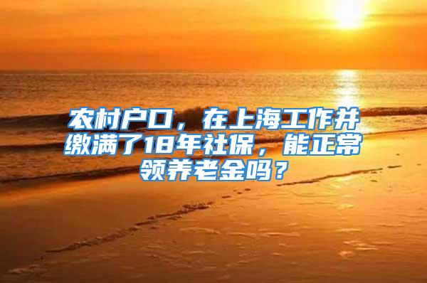 农村户口，在上海工作并缴满了18年社保，能正常领养老金吗？