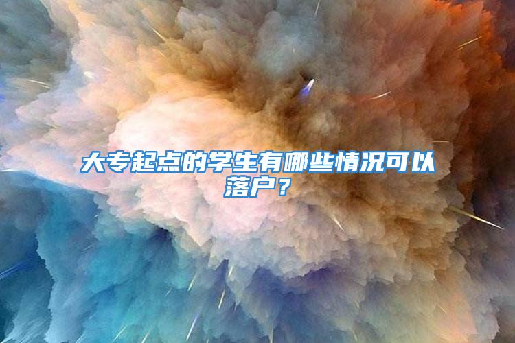 大专起点的学生有哪些情况可以落户？