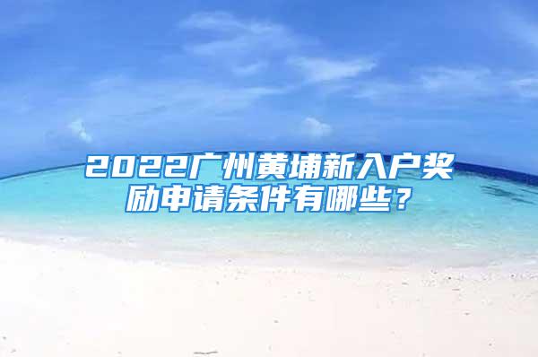 2022广州黄埔新入户奖励申请条件有哪些？