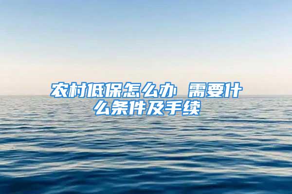 农村低保怎么办 需要什么条件及手续