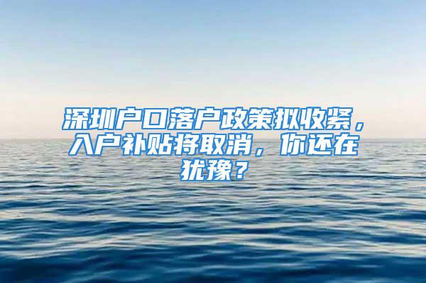 深圳户口落户政策拟收紧，入户补贴将取消，你还在犹豫？