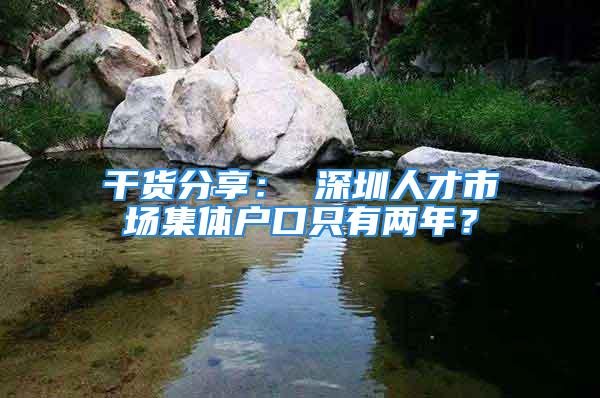 干货分享： 深圳人才市场集体户口只有两年？