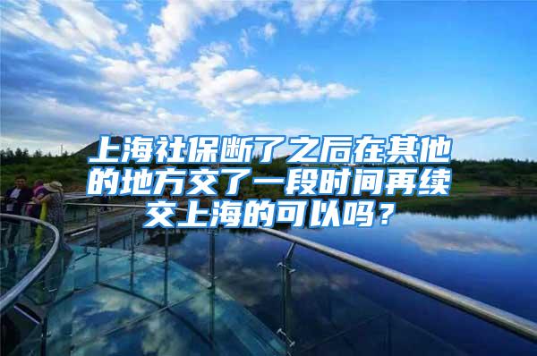 上海社保断了之后在其他的地方交了一段时间再续交上海的可以吗？