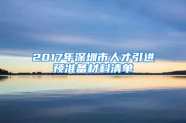 2017年深圳市人才引进预准备材料清单