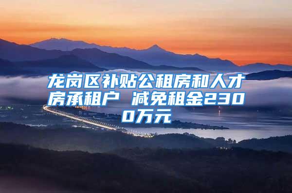 龙岗区补贴公租房和人才房承租户 减免租金2300万元