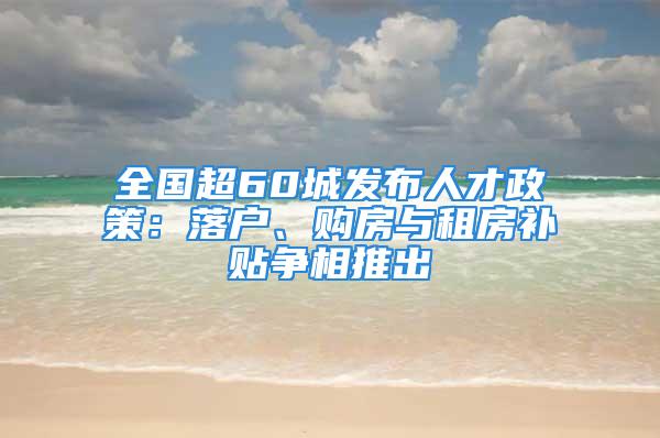 全国超60城发布人才政策：落户、购房与租房补贴争相推出