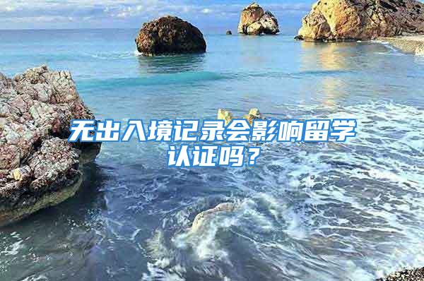 无出入境记录会影响留学认证吗？