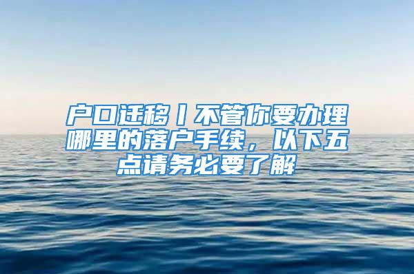 户口迁移丨不管你要办理哪里的落户手续，以下五点请务必要了解