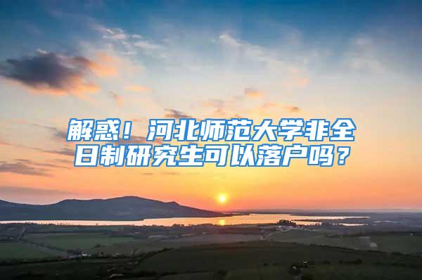 解惑！河北师范大学非全日制研究生可以落户吗？