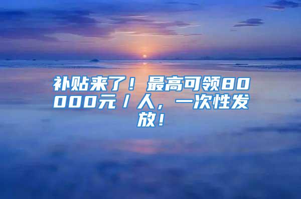 补贴来了！最高可领80000元／人，一次性发放！