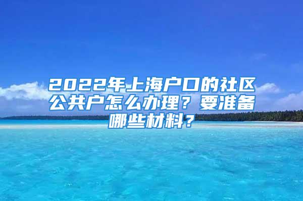 2022年上海户口的社区公共户怎么办理？要准备哪些材料？