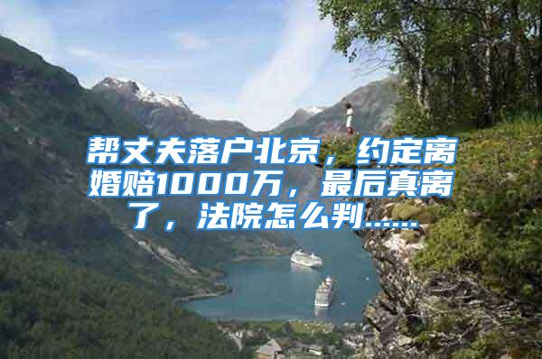 帮丈夫落户北京，约定离婚赔1000万，最后真离了，法院怎么判......