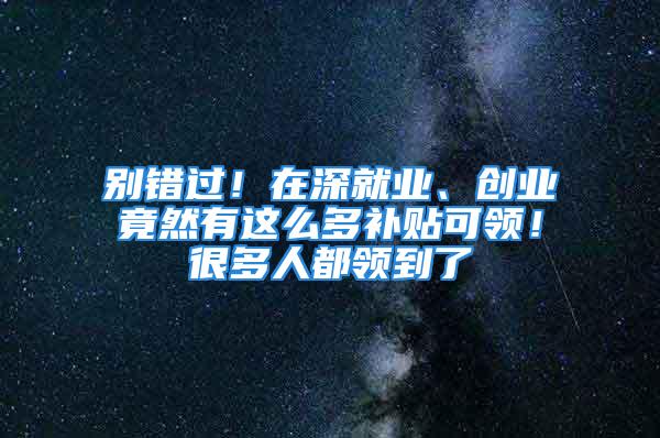 别错过！在深就业、创业竟然有这么多补贴可领！很多人都领到了