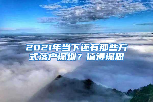 2021年当下还有那些方式落户深圳？值得深思