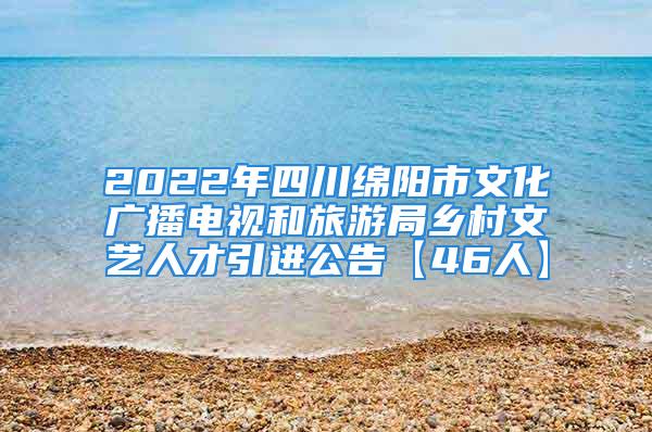 2022年四川绵阳市文化广播电视和旅游局乡村文艺人才引进公告【46人】