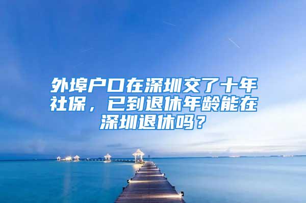 外埠户口在深圳交了十年社保，已到退休年龄能在深圳退休吗？