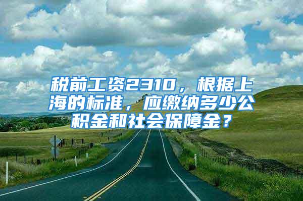 税前工资2310，根据上海的标准，应缴纳多少公积金和社会保障金？