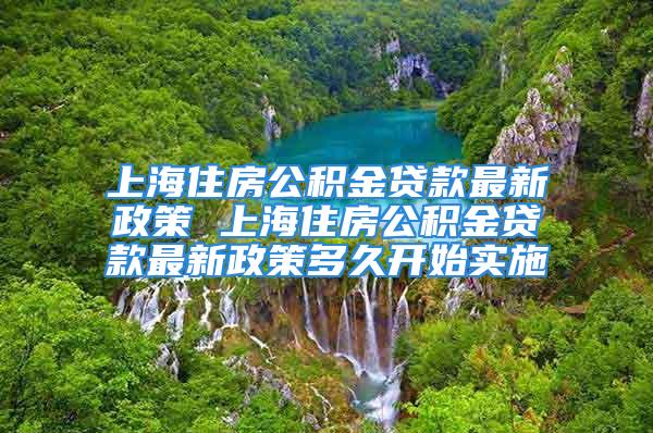 上海住房公积金贷款最新政策 上海住房公积金贷款最新政策多久开始实施