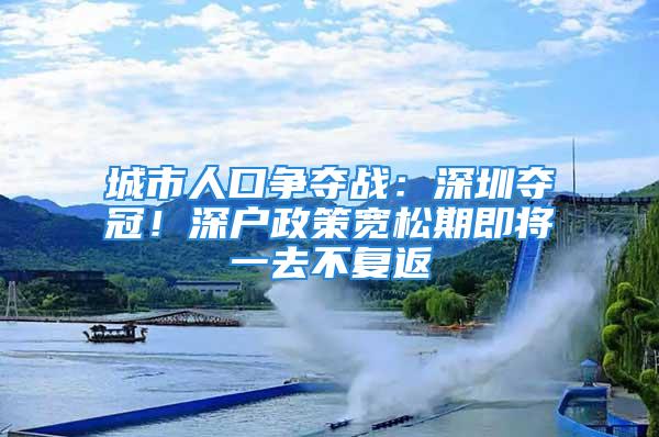 城市人口争夺战：深圳夺冠！深户政策宽松期即将一去不复返