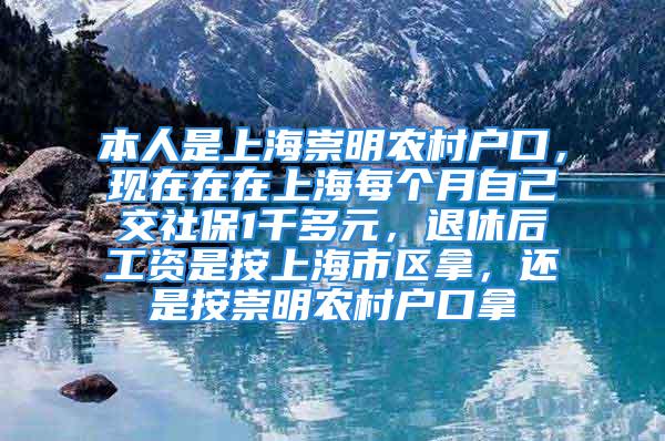 本人是上海崇明农村户口，现在在在上海每个月自己交社保1千多元，退休后工资是按上海市区拿，还是按崇明农村户口拿