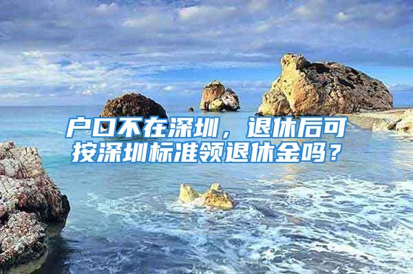 户口不在深圳，退休后可按深圳标准领退休金吗？