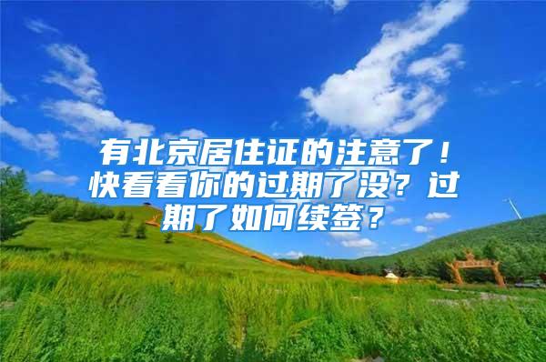 有北京居住证的注意了！快看看你的过期了没？过期了如何续签？