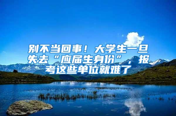 别不当回事！大学生一旦失去“应届生身份”，报考这些单位就难了