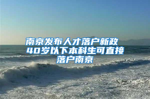 南京发布人才落户新政 40岁以下本科生可直接落户南京