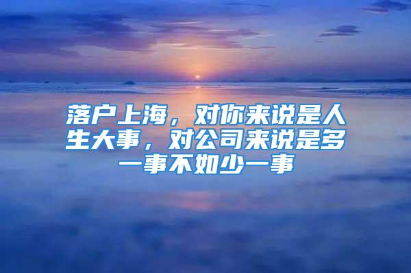 落户上海，对你来说是人生大事，对公司来说是多一事不如少一事