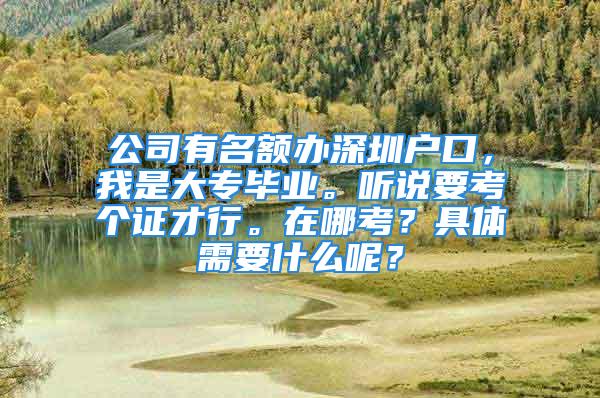 公司有名额办深圳户口，我是大专毕业。听说要考个证才行。在哪考？具体需要什么呢？