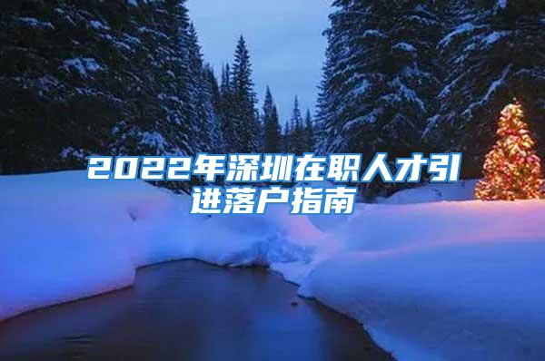 2022年深圳在职人才引进落户指南