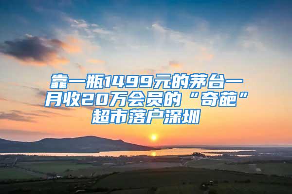 靠一瓶1499元的茅台一月收20万会员的“奇葩”超市落户深圳