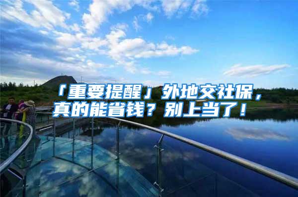 「重要提醒」外地交社保，真的能省钱？别上当了！