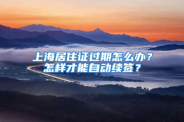 上海居住证过期怎么办？怎样才能自动续签？