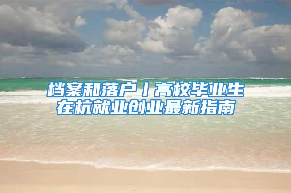 档案和落户丨高校毕业生在杭就业创业最新指南