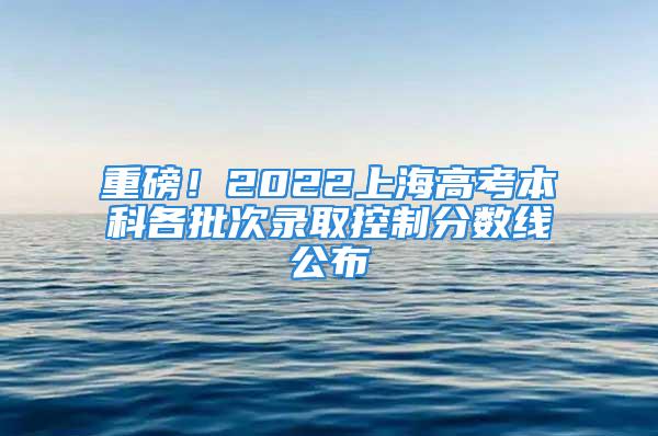 重磅！2022上海高考本科各批次录取控制分数线公布