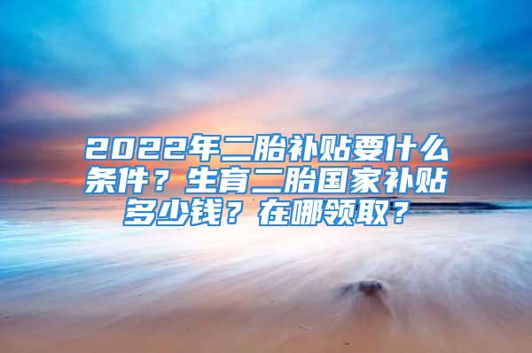 2022年二胎补贴要什么条件？生育二胎国家补贴多少钱？在哪领取？