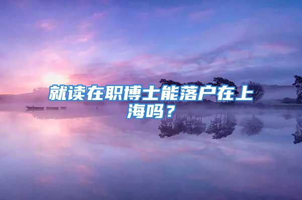 就读在职博士能落户在上海吗？